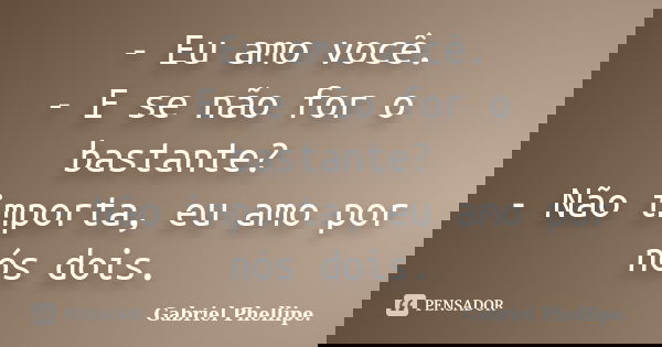 - Eu amo você. - E se não for o bastante? - Não importa, eu amo por nós dois.... Frase de Gabriel Phellipe..