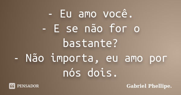 - Eu amo você. - E se não for o bastante? - Não importa, eu amo por nós dois.... Frase de Gabriel Phellipe..