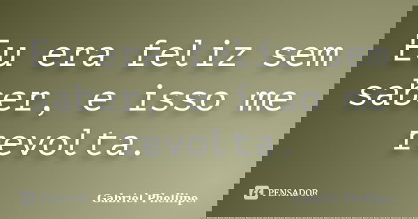 Eu era feliz sem saber, e isso me revolta.... Frase de Gabriel Phellipe..