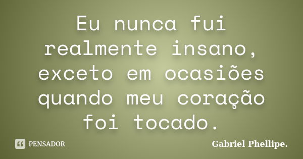 Eu nunca fui realmente insano, exceto em ocasiões quando meu coração foi tocado.... Frase de Gabriel Phellipe..