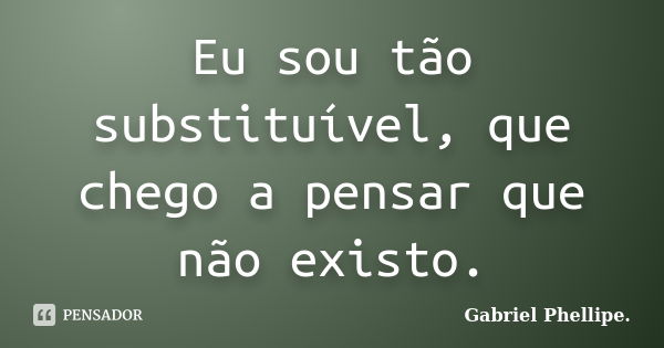 Eu sou tão substituível, que chego a pensar que não existo.... Frase de Gabriel Phellipe..