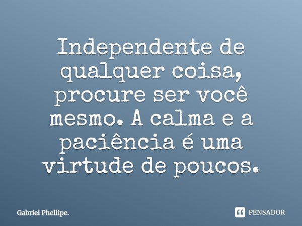 Independente de qualquer coisa, procure ser você mesmo. A calma e a paciência é uma virtude de poucos.... Frase de Gabriel Phellipe..