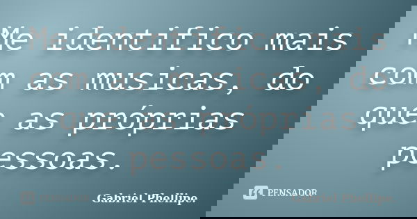 Me identifico mais com as musicas, do que as próprias pessoas.... Frase de Gabriel Phellipe..