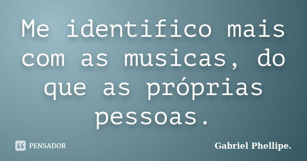 Me identifico mais com as musicas, do que as próprias pessoas.... Frase de Gabriel Phellipe..