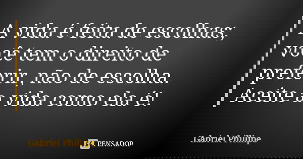 A vida é feita de escolhas; você tem o direito de preferir, não de escolha. Aceite a vida como ela é!... Frase de Gabriel Phillipe.