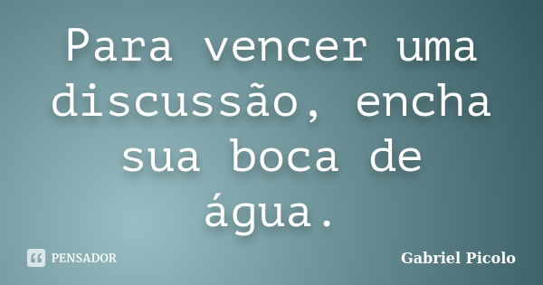 Para vencer uma discussão, encha sua boca de água.... Frase de Gabriel Picolo.