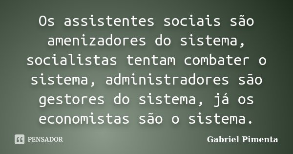 Os assistentes sociais são amenizadores do sistema, socialistas tentam combater o sistema, administradores são gestores do sistema, já os economistas são o sist... Frase de Gabriel Pimenta.