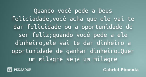 Quando você pede a Deus feliciadade,você acha que ele vai te dar felicidade ou a oportunidade de ser feliz;quando você pede a ele dinheiro,ele vai te dar dinhei... Frase de Gabriel Pimenta.