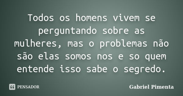 Todos os homens vivem se perguntando sobre as mulheres, mas o problemas não são elas somos nos e so quem entende isso sabe o segredo.... Frase de Gabriel Pimenta.