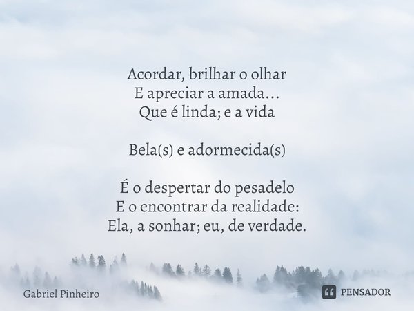 ⁠Acordar, brilhar o olhar
E apreciar a amada...
Que é linda; e a vida Bela(s) e adormecida(s) É o despertar do pesadelo
E o encontrar da realidade:
Ela, a sonha... Frase de Gabriel Pinheiro.