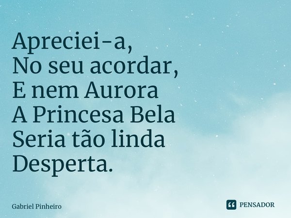 ⁠Apreciei-a, No seu acordar, E nem Aurora A Princesa Bela Seria tão linda Desperta.... Frase de Gabriel Pinheiro.