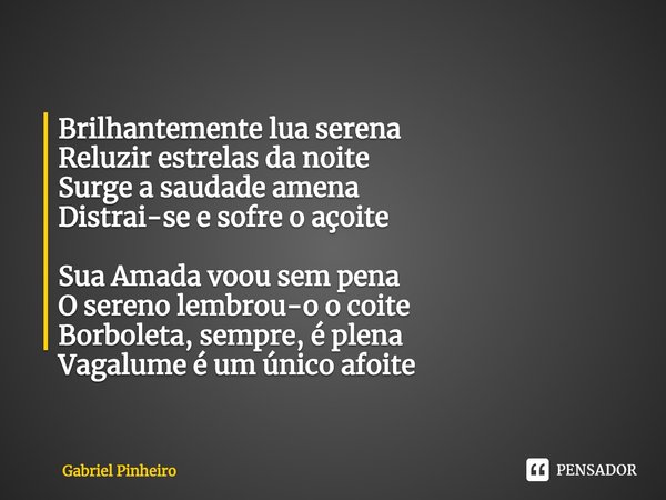 Brilhantemente lua serena
Reluzir estrelas da noite
Surge a saudade amena
Distrai-se e sofre o açoite Sua Amada voou sem pena
O sereno lembrou-o o coite
Borbole... Frase de Gabriel Pinheiro.