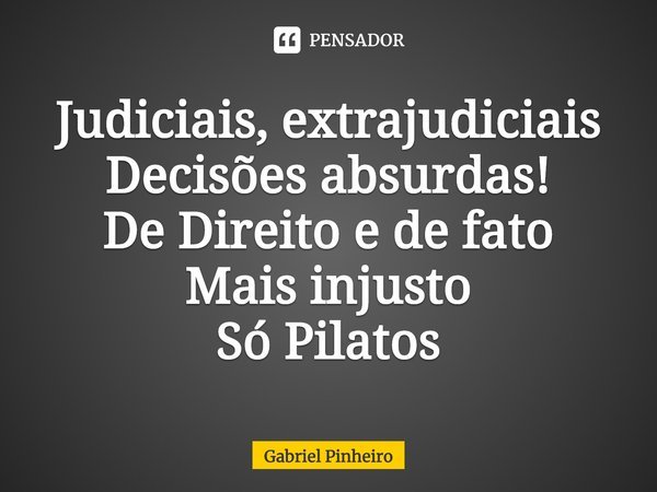 Judiciais, extrajudiciais
⁠⁠Decisões absurdas!
De Direito e de fato
Mais injusto
Só Pilatos... Frase de Gabriel Pinheiro.