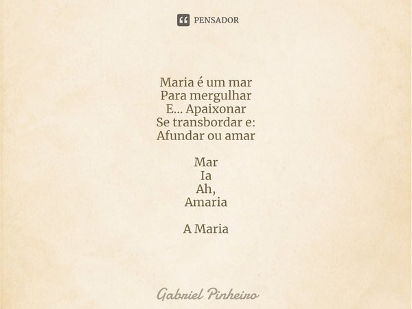 Maria é um mar
Para mergulhar
E... Apaixonar
Se transbordar e:
Afundar ou amar Mar
Ia
Ah,
Amaria A Maria... Frase de Gabriel Pinheiro.