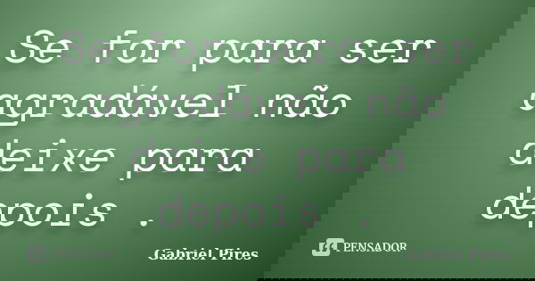 Se for para ser agradável não deixe para depois .... Frase de Gabriel Pires.
