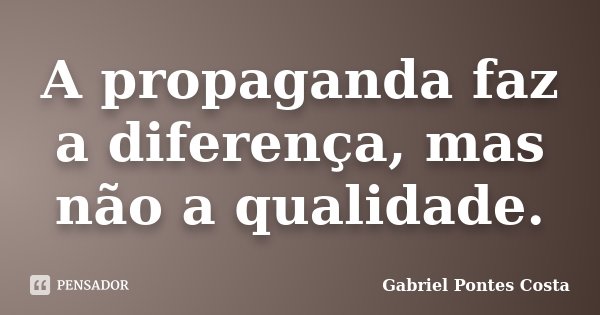 A propaganda faz a diferença, mas não a qualidade.... Frase de Gabriel Pontes Costa.