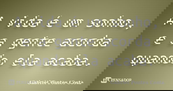 A vida é um sonho, e a gente acorda quando ela acaba.... Frase de Gabriel Pontes Costa.
