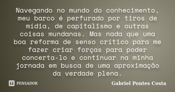 Navegando no mundo do conhecimento, meu barco é perfurado por tiros de mídia, de capitalismo e outras coisas mundanas. Mas nada que uma boa reforma de senso crí... Frase de Gabriel Pontes Costa.