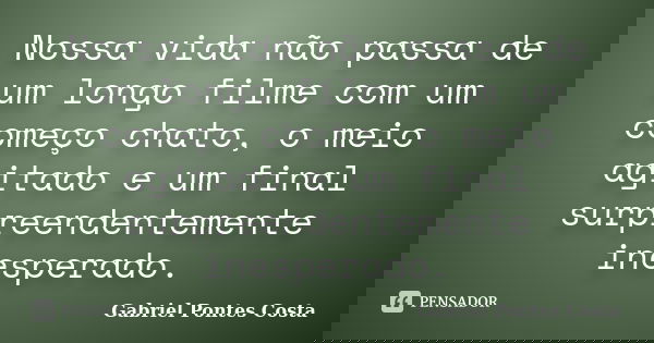 Nossa vida não passa de um longo filme com um começo chato, o meio agitado e um final surpreendentemente inesperado.... Frase de Gabriel Pontes Costa.