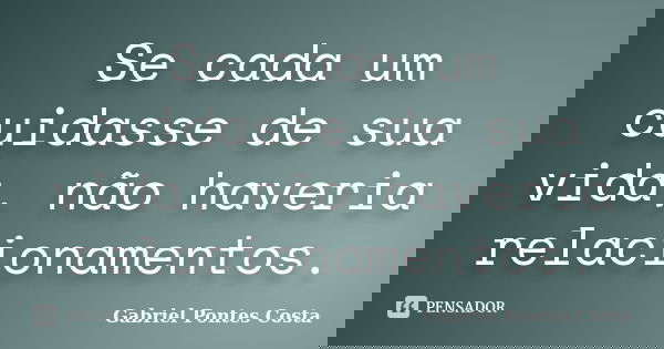 Se cada um cuidasse de sua vida, não haveria relacionamentos.... Frase de Gabriel Pontes Costa.