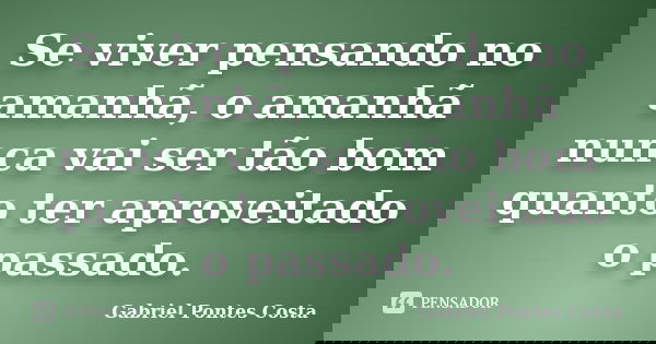 Se viver pensando no amanhã, o amanhã nunca vai ser tão bom quanto ter aproveitado o passado.... Frase de Gabriel Pontes Costa.
