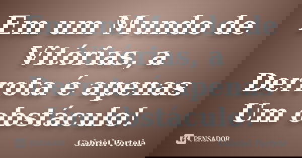 Em um Mundo de Vitórias, a Derrota é apenas Um obstáculo!... Frase de Gabriel Portela.