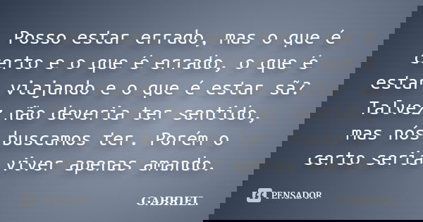 Posso estar errado, mas o que é certo e o que é errado, o que é estar viajando e o que é estar sã? Talvez não deveria ter sentido, mas nós buscamos ter. Porém o... Frase de Gabriel.