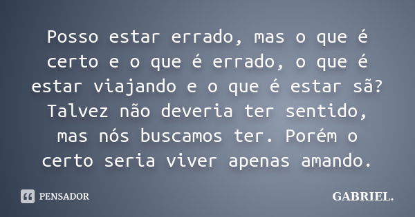 Posso estar errado, mas o que é certo e o que é errado, o que é estar viajando e o que é estar sã? Talvez não deveria ter sentido, mas nós buscamos ter. Porém o... Frase de Gabriel.