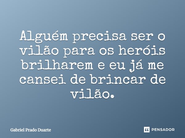 ⁠Alguém precisa ser o vilão para os heróis brilharem e eu já me cansei de brincar de vilão.... Frase de Gabriel Prado Duarte.