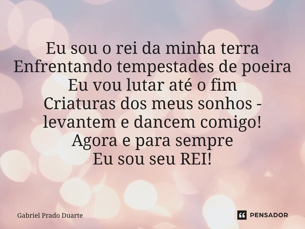 ⁠Eu sou o rei da minha terra Enfrentando tempestades de poeira Eu vou lutar até o fim Criaturas dos meus sonhos - levantem e dancem comigo! Agora e para sempre ... Frase de Gabriel Prado Duarte.