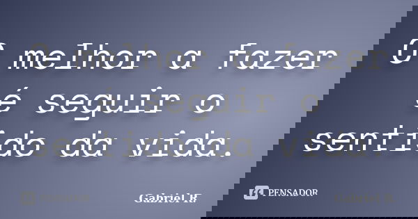 O melhor a fazer é seguir o sentido da vida.... Frase de Gabriel R..