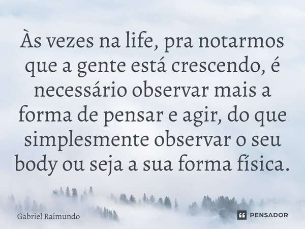 Às vezes na life, pra notarmos que a gente está crescendo, é necessário observar mais a forma de pensar e agir, do que simplesmente observar o seu body ou seja ... Frase de Gabriel Raimundo.