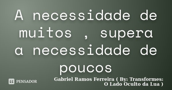 A necessidade de muitos , supera a necessidade de poucos... Frase de Gabriel Ramos Ferreira ( By: Transformes: O Lado Oculto da Lua ).