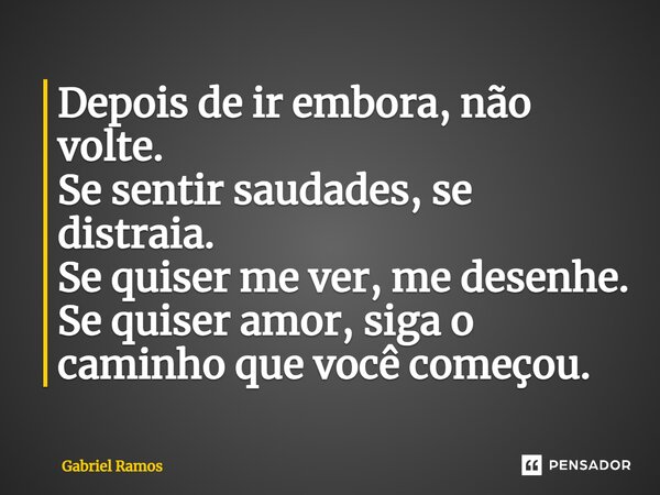 ⁠Depois de ir embora, não volte. Se sentir saudades, se distraia. Se quiser me ver, me desenhe. Se quiser amor, siga o caminho que você começou.... Frase de Gabriel Ramos.