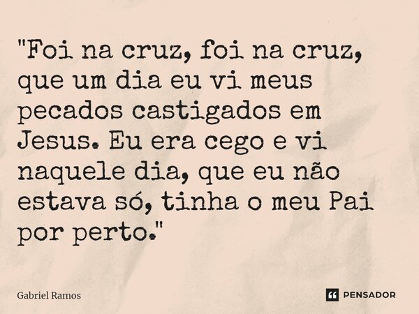⁠"Foi na cruz, foi na cruz, que um dia eu vi meus pecados castigados em Jesus. Eu era cego e vi naquele dia, que eu não estava só, tinha o meu Pai por pert... Frase de Gabriel Ramos.