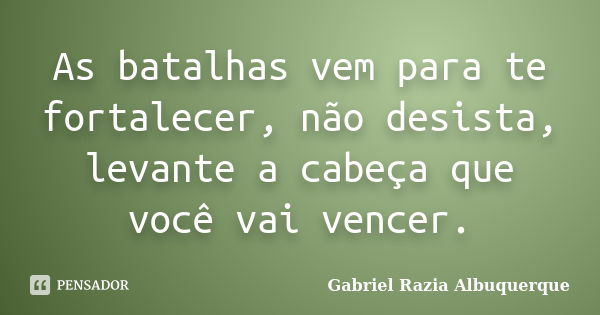 As batalhas vem para te fortalecer, não desista, levante a cabeça que você vai vencer.... Frase de Gabriel Razia Albuquerque.