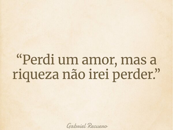 “Perdi um amor, mas a riqueza não irei perder.”... Frase de Gabriel Recuero.