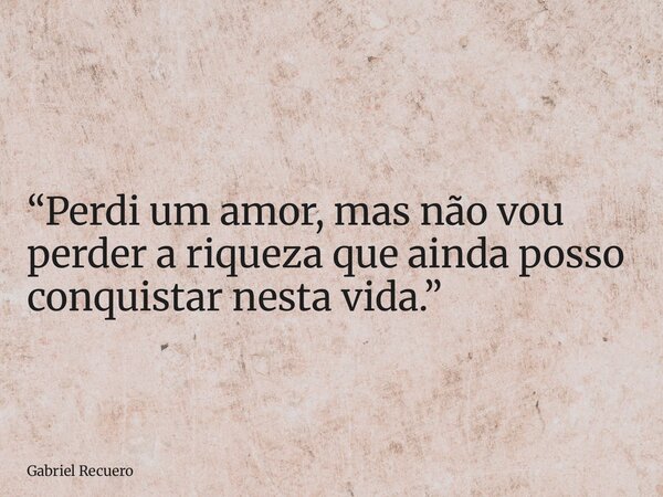 “Perdi um amor, mas não vou perder a riqueza que ainda posso conquistar nesta vida.”... Frase de Gabriel Recuero.