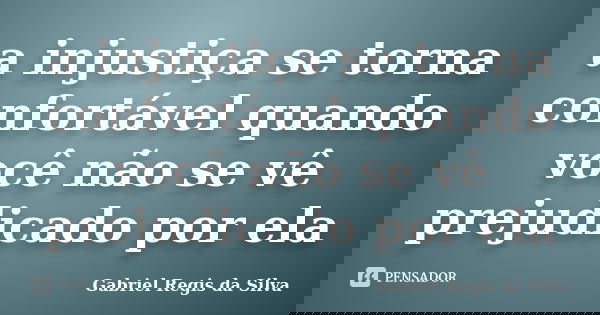 a injustiça se torna confortável quando você não se vê prejudicado por ela... Frase de Gabriel Regis da Silva.