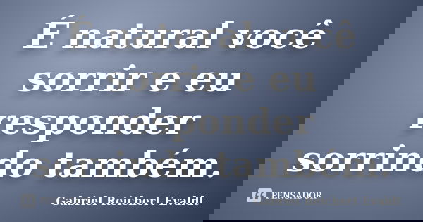 É natural você sorrir e eu responder sorrindo também.... Frase de Gabriel Reichert Evaldt.