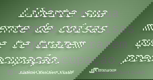 Liberte sua mente de coisas que te trazem preocupação.... Frase de Gabriel Reichert Evaldt.