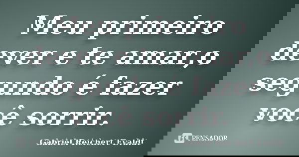 Meu primeiro dever e te amar,o segundo é fazer você sorrir.... Frase de Gabriel Reichert Evaldt.