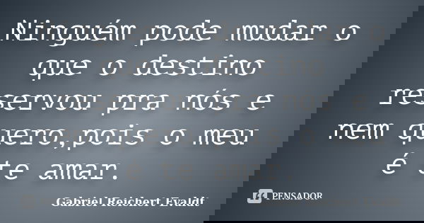 Ninguém pode mudar o que o destino reservou pra nós e nem quero,pois o meu é te amar.... Frase de Gabriel Reichert Evaldt.