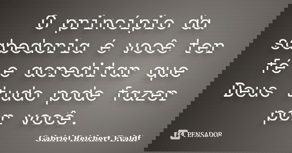 O princípio da sabedoria é você ter fé e acreditar que Deus tudo pode fazer por você.... Frase de Gabriel Reichert Evaldt.