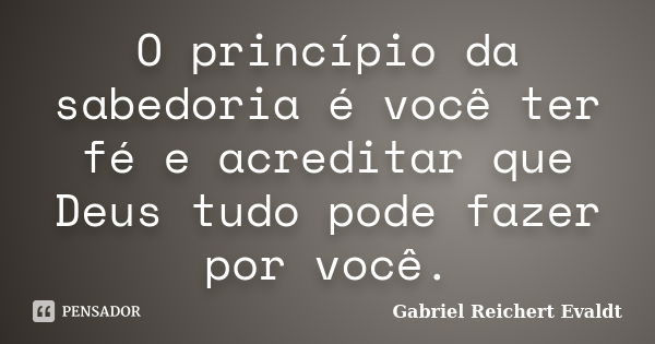 O princípio da sabedoria é você ter fé e acreditar que Deus tudo pode fazer por você.... Frase de Gabriel Reichert Evaldt.