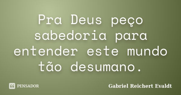 Pra Deus peço sabedoria para entender este mundo tão desumano.... Frase de Gabriel Reichert Evaldt.