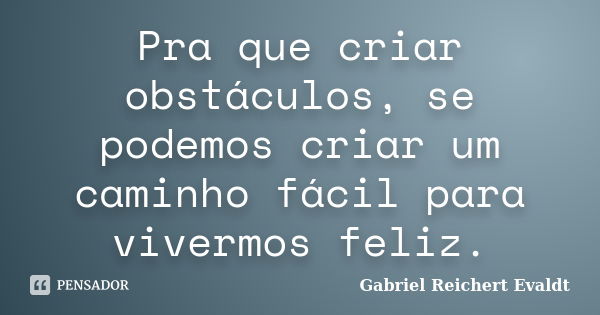 Pra que criar obstáculos, se podemos criar um caminho fácil para vivermos feliz.... Frase de Gabriel Reichert Evaldt.