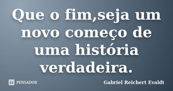 Que o fim,seja um novo começo de uma história verdadeira.... Frase de Gabriel Reichert Evaldt.