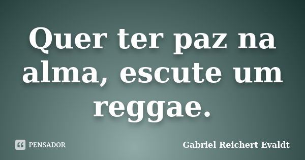 Quer ter paz na alma, escute um reggae.... Frase de Gabriel Reichert Evaldt.