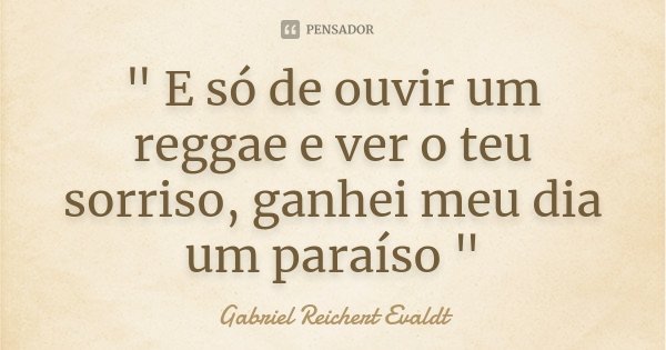 " E só de ouvir um reggae e ver o teu sorriso, ganhei meu dia um paraíso "... Frase de Gabriel Reichert Evaldt.